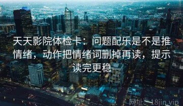 天天影院体检卡：问题配乐是不是推情绪，动作把情绪词删掉再读，提示读完更稳