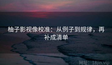 柚子影视像校准：从例子到规律，再补成清单