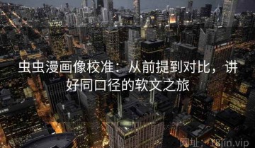 虫虫漫画像校准：从前提到对比，讲好同口径的软文之旅