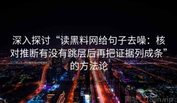深入探讨“读黑料网给句子去噪：核对推断有没有跳层后再把证据列成条”的方法论