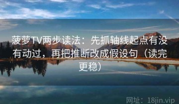 菠萝TV两步读法：先抓轴线起点有没有动过，再把推断改成假设句（读完更稳）