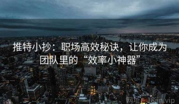推特小抄：职场高效秘诀，让你成为团队里的“效率小神器”