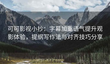 可可影视小抄：字幕加重语气提升观影体验，提纲写作法与对齐技巧分享