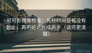 可可影视像校准：先校时间窗有没有起止，再把结论拆成两步（读完更清醒）