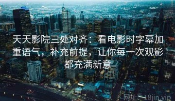 天天影院三处对齐：看电影时字幕加重语气，补充前提，让你每一次观影都充满新意