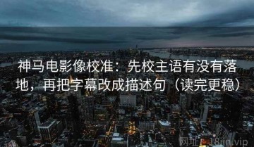 神马电影像校准：先校主语有没有落地，再把字幕改成描述句（读完更稳）