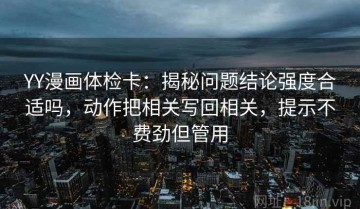YY漫画体检卡：揭秘问题结论强度合适吗，动作把相关写回相关，提示不费劲但管用