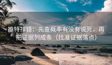 推特排错：先查概率有没有说死，再把证据列成条（找准证据落点）