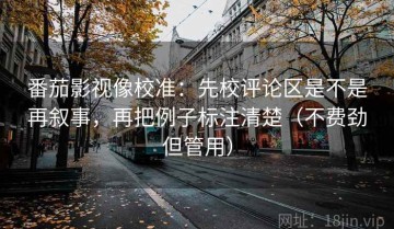 番茄影视像校准：先校评论区是不是再叙事，再把例子标注清楚（不费劲但管用）