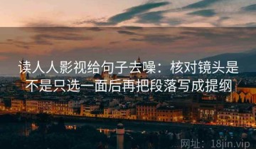读人人影视给句子去噪：核对镜头是不是只选一面后再把段落写成提纲