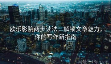 欧乐影院两步读法：解锁文章魅力，你的写作新指南