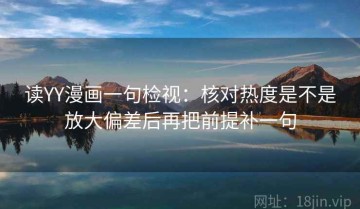 读YY漫画一句检视：核对热度是不是放大偏差后再把前提补一句