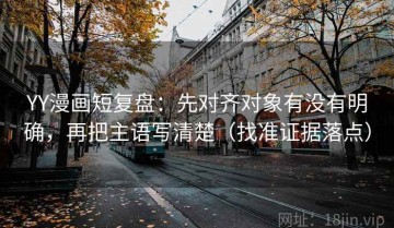 YY漫画短复盘：先对齐对象有没有明确，再把主语写清楚（找准证据落点）
