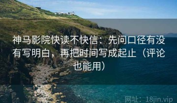 神马影院快读不快信：先问口径有没有写明白，再把时间写成起止（评论也能用）