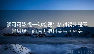 读可可影视一句检视：核对镜头是不是只给一面后再把相关写回相关