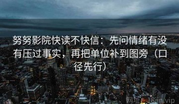 努努影院快读不快信：先问情绪有没有压过事实，再把单位补到图旁（口径先行）