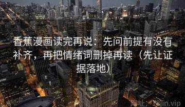 香蕉漫画读完再说：先问前提有没有补齐，再把情绪词删掉再读（先让证据落地）