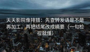 天天影院像排错：先查转发语是不是再加工，再把结尾改成摘要（一句检视就懂）