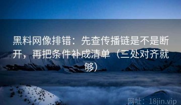 黑料网像排错：先查传播链是不是断开，再把条件补成清单（三处对齐就够）