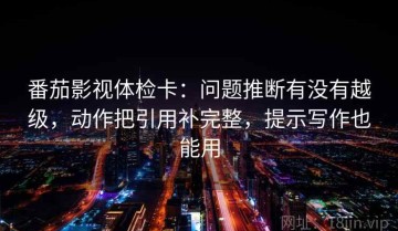 番茄影视体检卡：问题推断有没有越级，动作把引用补完整，提示写作也能用