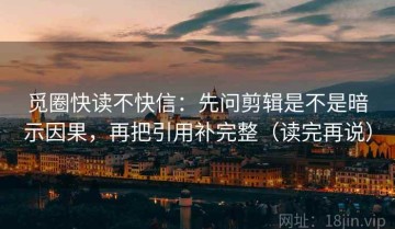 觅圈快读不快信：先问剪辑是不是暗示因果，再把引用补完整（读完再说）