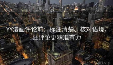 YY漫画评论前：标注清楚、核对语境，让评论更精准有力