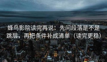 蜂鸟影院读完再说：先问段落是不是跳层，再把条件补成清单（读完更稳）