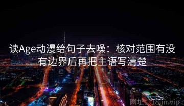 读Age动漫给句子去噪：核对范围有没有边界后再把主语写清楚