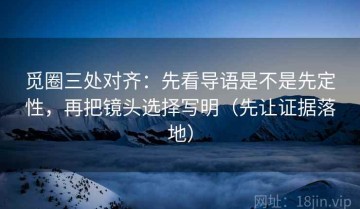 觅圈三处对齐：先看导语是不是先定性，再把镜头选择写明（先让证据落地）