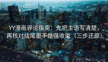 YY漫画评论指南：先把主语写清楚，再核对结尾是不是强收束（三步还原）