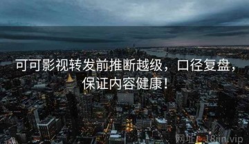 可可影视转发前推断越级，口径复盘，保证内容健康！