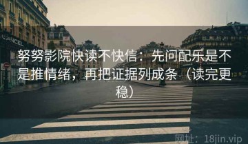 努努影院快读不快信：先问配乐是不是推情绪，再把证据列成条（读完更稳）
