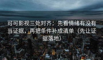 可可影视三处对齐：先看情绪有没有当证据，再把条件补成清单（先让证据落地）
