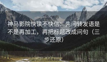 神马影院快读不快信：先问转发语是不是再加工，再把标题改成问句（三步还原）