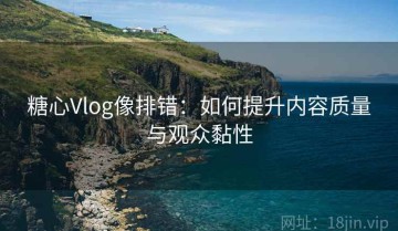 糖心Vlog像排错：如何提升内容质量与观众黏性
