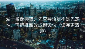 爱一番像排错：先查导语是不是先定性，再把推断改成假设句（读完更清楚）