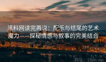 黑料网读完再说：配乐与结尾的艺术魔力——探秘情感与叙事的完美结合
