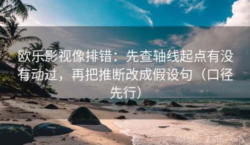 欧乐影视像排错：先查轴线起点有没有动过，再把推断改成假设句（口径先行）