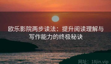 欧乐影院两步读法：提升阅读理解与写作能力的终极秘诀