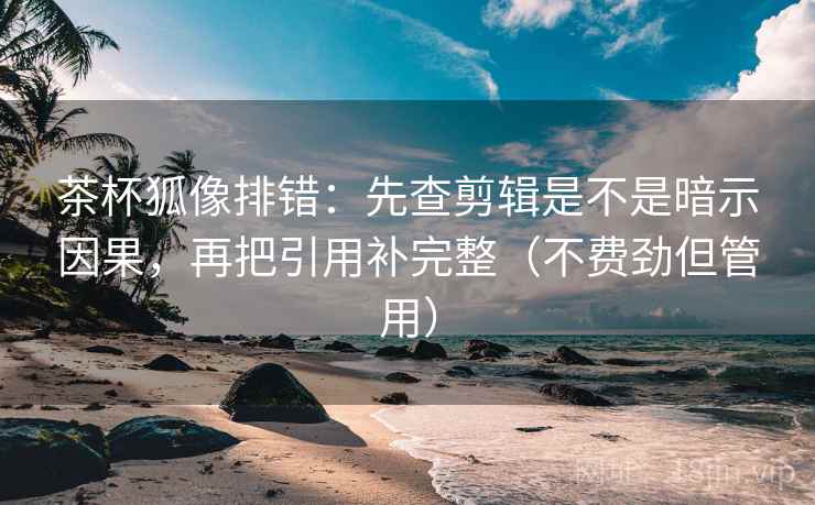 茶杯狐像排错：先查剪辑是不是暗示因果，再把引用补完整（不费劲但管用）