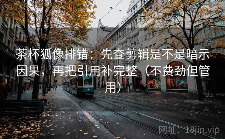 茶杯狐像排错：先查剪辑是不是暗示因果，再把引用补完整（不费劲但管用）