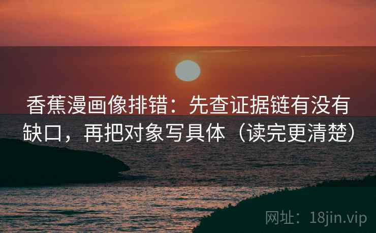 香蕉漫画像排错：先查证据链有没有缺口，再把对象写具体（读完更清楚）