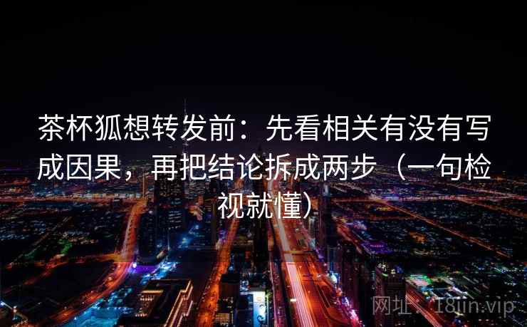 茶杯狐想转发前：先看相关有没有写成因果，再把结论拆成两步（一句检视就懂）