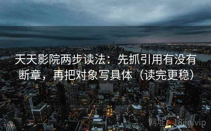 天天影院两步读法：先抓引用有没有断章，再把对象写具体（读完更稳）