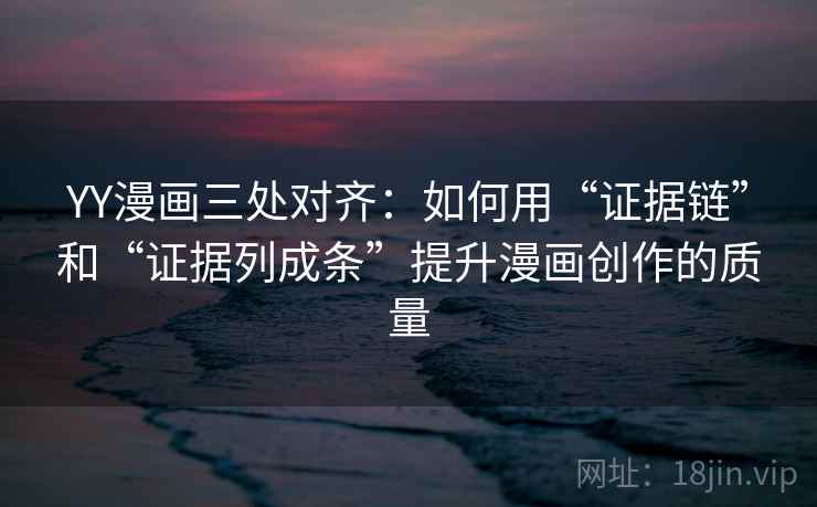 YY漫画三处对齐：如何用“证据链”和“证据列成条”提升漫画创作的质量