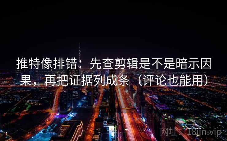 推特像排错：先查剪辑是不是暗示因果，再把证据列成条（评论也能用）