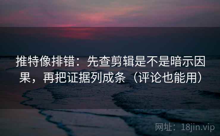 推特像排错：先查剪辑是不是暗示因果，再把证据列成条（评论也能用）