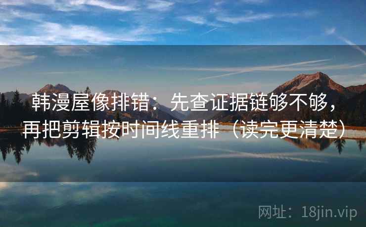 韩漫屋像排错：先查证据链够不够，再把剪辑按时间线重排（读完更清楚）