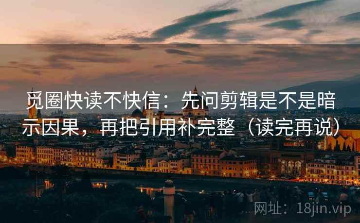 觅圈快读不快信：先问剪辑是不是暗示因果，再把引用补完整（读完再说）