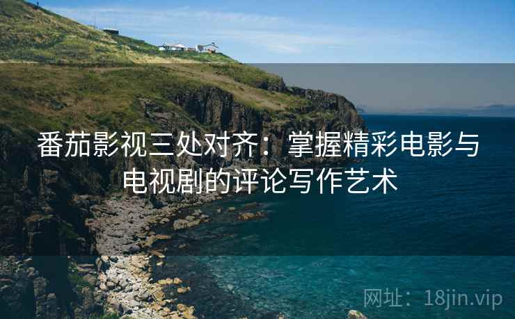 番茄影视三处对齐：掌握精彩电影与电视剧的评论写作艺术